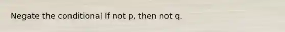 Negate the conditional If not p, then not q.