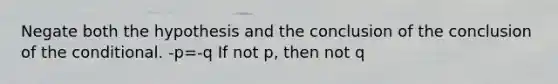 Negate both the hypothesis and the conclusion of the conclusion of the conditional. -p=-q If not p, then not q