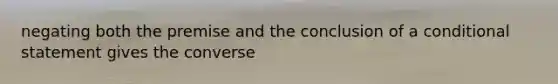 negating both the premise and the conclusion of a conditional statement gives the converse