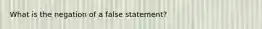 What is the negation of a false statement?