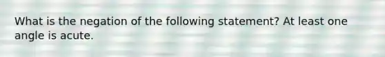 What is the negation of the following statement? At least one angle is acute.