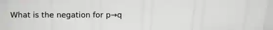 What is the negation for p→q