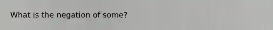 What is the negation of some?