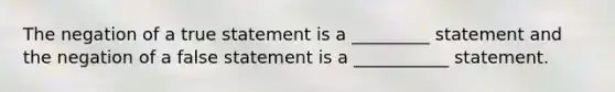 The negation of a true statement is a _________ statement and the negation of a false statement is a ___________ statement.