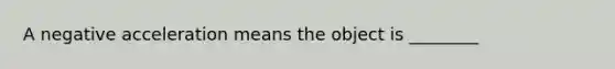 A negative acceleration means the object is ________