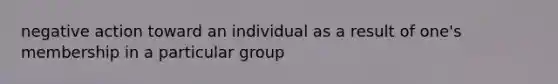 negative action toward an individual as a result of one's membership in a particular group