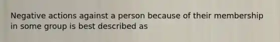 Negative actions against a person because of their membership in some group is best described as