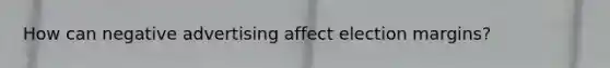 How can negative advertising affect election margins?