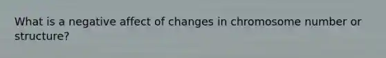 What is a negative affect of changes in chromosome number or structure?