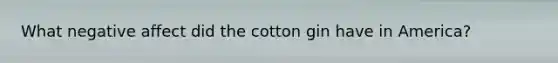 What negative affect did the cotton gin have in America?