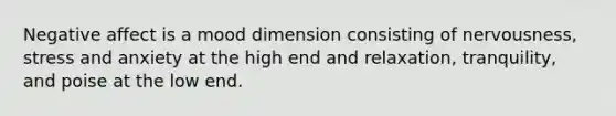 Negative affect is a mood dimension consisting of nervousness, stress and anxiety at the high end and relaxation, tranquility, and poise at the low end.