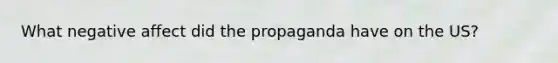 What negative affect did the propaganda have on the US?