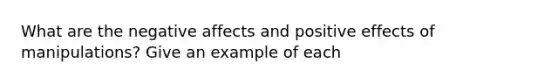 What are the negative affects and positive effects of manipulations? Give an example of each