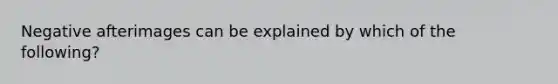 Negative afterimages can be explained by which of the following?