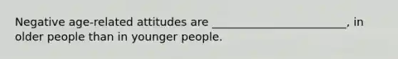 Negative age-related attitudes are ________________________, in older people than in younger people.