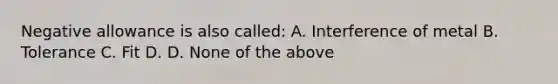 Negative allowance is also called: A. Interference of metal B. Tolerance C. Fit D. D. None of the above