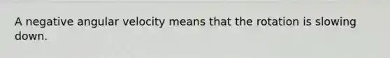 A negative angular velocity means that the rotation is slowing down.