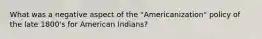 What was a negative aspect of the "Americanization" policy of the late 1800's for American Indians?