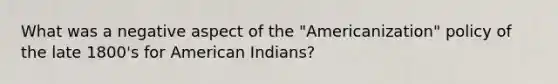 What was a negative aspect of the "Americanization" policy of the late 1800's for American Indians?