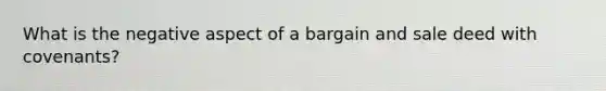 What is the negative aspect of a bargain and sale deed with covenants?