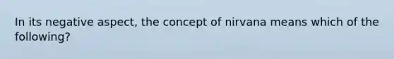 In its negative aspect, the concept of nirvana means which of the following?