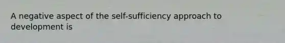 A negative aspect of the self-sufficiency approach to development is