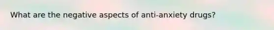 What are the negative aspects of anti-anxiety drugs?