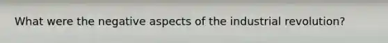 What were the negative aspects of the industrial revolution?