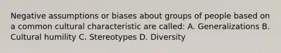 Negative assumptions or biases about groups of people based on a common cultural characteristic are called: A. Generalizations B. Cultural humility C. Stereotypes D. Diversity