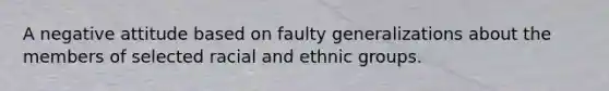 A negative attitude based on faulty generalizations about the members of selected racial and ethnic groups.