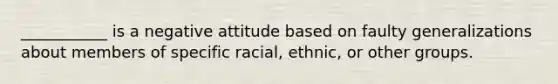 ___________ is a negative attitude based on faulty generalizations about members of specific racial, ethnic, or other groups.