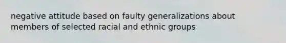 negative attitude based on faulty generalizations about members of selected racial and ethnic groups