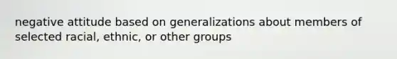 negative attitude based on generalizations about members of selected racial, ethnic, or other groups