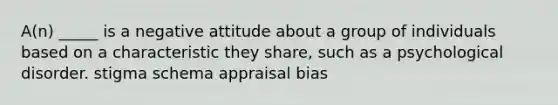 A(n) _____ is a negative attitude about a group of individuals based on a characteristic they share, such as a psychological disorder. stigma schema appraisal bias