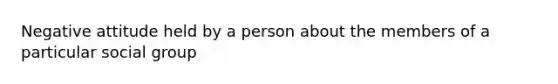 Negative attitude held by a person about the members of a particular social group