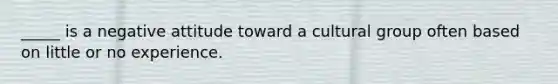 _____ is a negative attitude toward a cultural group often based on little or no experience.