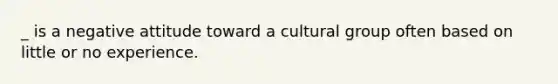 _ is a negative attitude toward a cultural group often based on little or no experience.