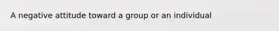 A negative attitude toward a group or an individual