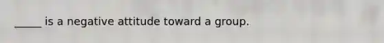 _____ is a negative attitude toward a group.