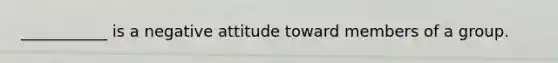 ___________ is a negative attitude toward members of a group.