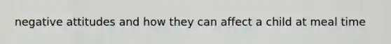 negative attitudes and how they can affect a child at meal time