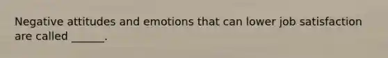 Negative attitudes and emotions that can lower job satisfaction are called ______.