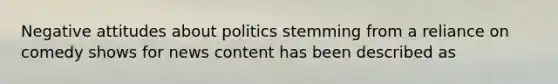 Negative attitudes about politics stemming from a reliance on comedy shows for news content has been described as