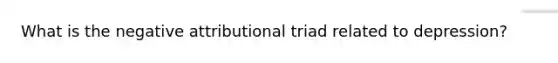 What is the negative attributional triad related to depression?