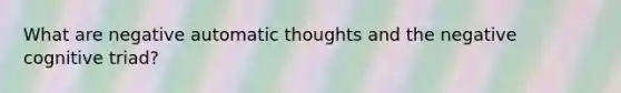 What are negative automatic thoughts and the negative cognitive triad?