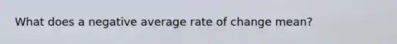 What does a negative average rate of change mean?