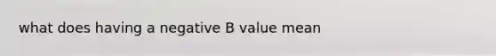 what does having a negative B value mean