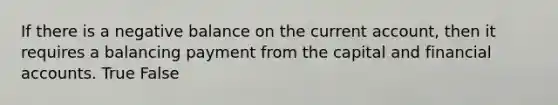 If there is a negative balance on the current account, then it requires a balancing payment from the capital and financial accounts. True False