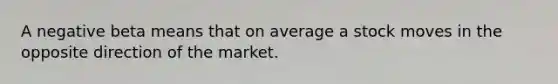 A negative beta means that on average a stock moves in the opposite direction of the market.