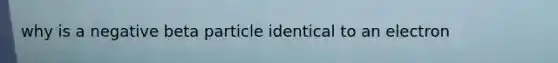 why is a negative beta particle identical to an electron